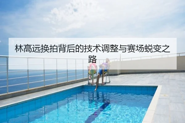 林高远换拍背后的技术调整与赛场蜕变之路