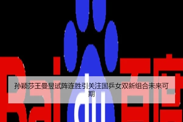 孙颖莎王曼昱试阵连胜引关注国乒女双新组合未来可期